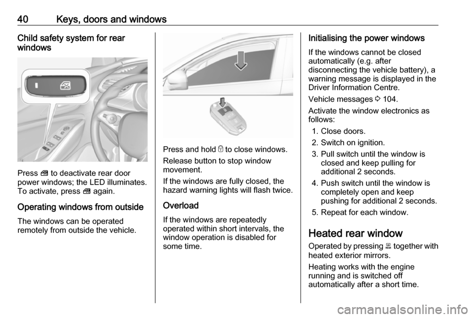 VAUXHALL GRANDLAND X 2018.75  Owners Manual 40Keys, doors and windowsChild safety system for rear
windows
Press  V to deactivate rear door
power windows; the LED illuminates.
To activate, press  V again.
Operating windows from outside
The windo
