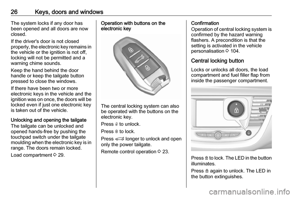 VAUXHALL GRANDLAND X 2019 Owners Manual 26Keys, doors and windowsThe system locks if any door has
been opened and all doors are now
closed.
If the drivers door is not closed
properly, the electronic key remains in the vehicle or the igniti VAUXHALL GRANDLAND X 2019 Owners Manual 26Keys, doors and windowsThe system locks if any door has
been opened and all doors are now
closed.
If the drivers door is not closed
properly, the electronic key remains in the vehicle or the igniti