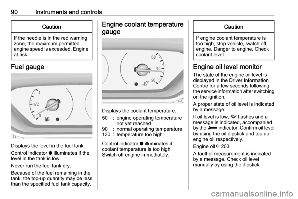 VAUXHALL GRANDLAND X 2019 User Guide 90Instruments and controlsCaution
If the needle is in the red warning
zone, the maximum permitted
engine speed is exceeded. Engine at risk.
Fuel gauge
Displays the level in the fuel tank.
Control indi