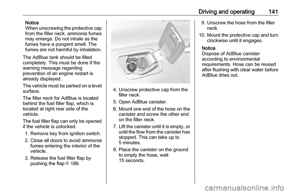 VAUXHALL GRANDLAND X 2019.75 Owners Manual Driving and operating141Notice
When unscrewing the protective cap
from the filler neck, ammonia fumes may emerge. Do not inhale as the
fumes have a pungent smell. The
fumes are not harmful by inhalati VAUXHALL GRANDLAND X 2019.75 Owners Manual Driving and operating141Notice
When unscrewing the protective cap
from the filler neck, ammonia fumes may emerge. Do not inhale as the
fumes have a pungent smell. The
fumes are not harmful by inhalati