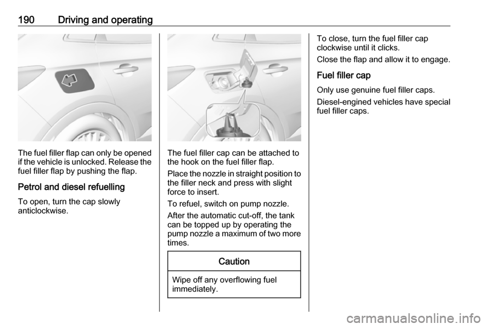 VAUXHALL GRANDLAND X 2019.75 Owners Manual 190Driving and operating
The fuel filler flap can only be opened
if the vehicle is unlocked. Release the
fuel filler flap by pushing the flap.
Petrol and diesel refuelling To open, turn the cap slowly VAUXHALL GRANDLAND X 2019.75 Owners Manual 190Driving and operating
The fuel filler flap can only be opened
if the vehicle is unlocked. Release the
fuel filler flap by pushing the flap.
Petrol and diesel refuelling To open, turn the cap slowly