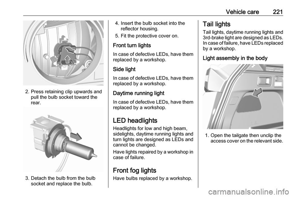 VAUXHALL GRANDLAND X 2020 Owners Guide Vehicle care221
2. Press retaining clip upwards andpull the bulb socket toward the
rear.
3. Detach the bulb from the bulb socket and replace the bulb.
4. Insert the bulb socket into the reflector hous