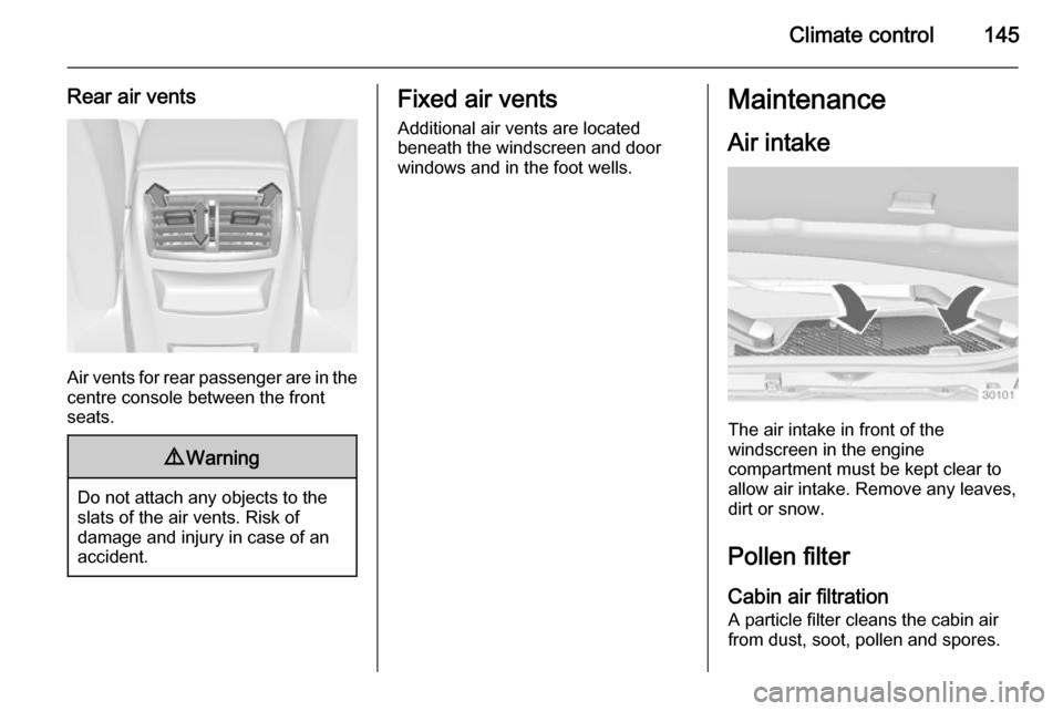 VAUXHALL INSIGNIA 2014 Owners Guide Climate control145
Rear air vents
Air vents for rear passenger are in the
centre console between the front
seats.
9 Warning
Do not attach any objects to the
slats of the air vents. Risk of
damage and 