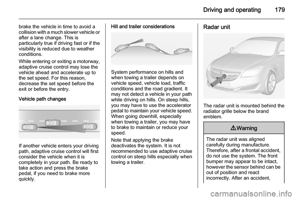 VAUXHALL INSIGNIA 2014  Owners Manual Driving and operating179
brake the vehicle in time to avoid a
collision with a much slower vehicle or after a lane change. This is
particularly true if driving fast or if the
visibility is reduced due