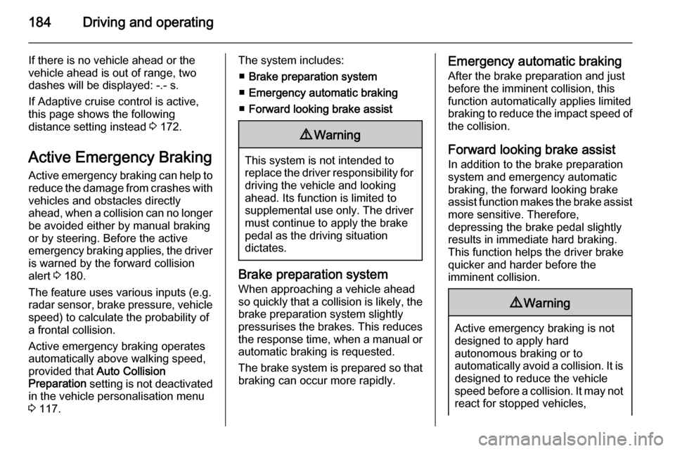 VAUXHALL INSIGNIA 2014  Owners Manual 184Driving and operating
If there is no vehicle ahead or the
vehicle ahead is out of range, two
dashes will be displayed: -.- s.
If Adaptive cruise control is active,
this page shows the following
dis