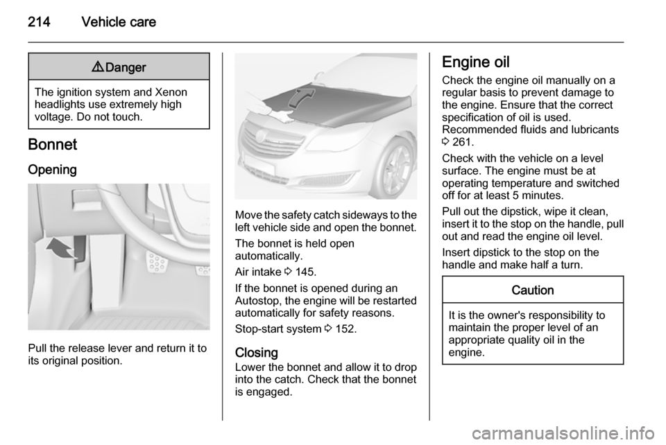 VAUXHALL INSIGNIA 2014  Owners Manual 214Vehicle care9Danger
The ignition system and Xenon
headlights use extremely high
voltage. Do not touch.
Bonnet
Opening
Pull the release lever and return it to
its original position.
Move the safety 