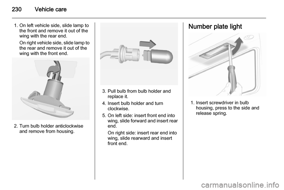 VAUXHALL INSIGNIA 2014  Owners Manual 230Vehicle care
1. On left vehicle side, slide lamp tothe front and remove it out of the
wing with the rear end.
On right vehicle side, slide lamp to the rear and remove it out of thewing with the fro