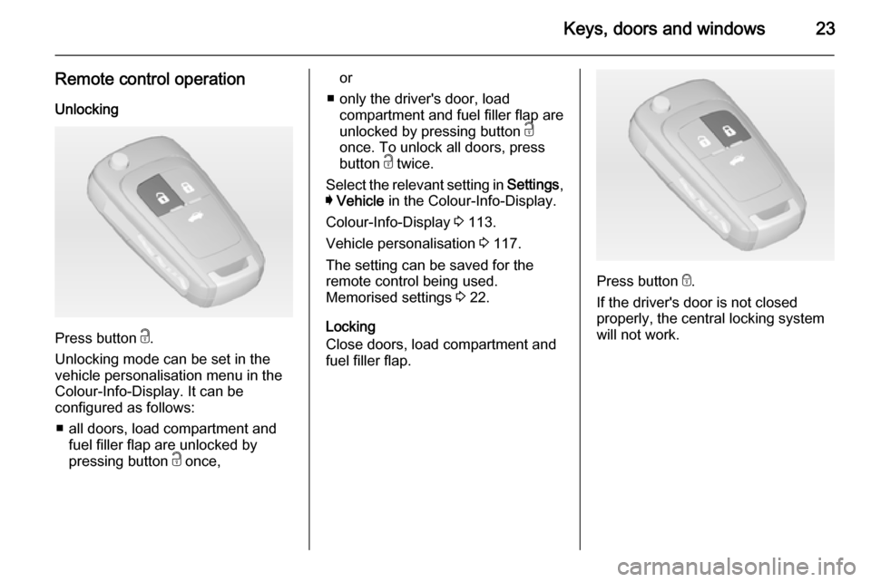 VAUXHALL INSIGNIA 2014 Owners Manual Keys, doors and windows23
Remote control operationUnlocking
Press button c.
Unlocking mode can be set in the
vehicle personalisation menu in the
Colour-Info-Display. It can be
configured as follows:
VAUXHALL INSIGNIA 2014 Owners Manual Keys, doors and windows23
Remote control operationUnlocking
Press button c.
Unlocking mode can be set in the
vehicle personalisation menu in the
Colour-Info-Display. It can be
configured as follows: