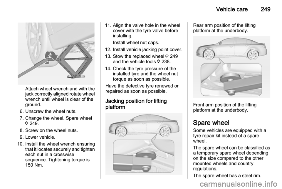 VAUXHALL INSIGNIA 2014 Owners Manual Vehicle care249
Attach wheel wrench and with the
jack correctly aligned rotate wheel wrench until wheel is clear of the
ground.
6. Unscrew the wheel nuts. 7. Change the wheel. Spare wheel 3 249.
8. Sc VAUXHALL INSIGNIA 2014 Owners Manual Vehicle care249
Attach wheel wrench and with the
jack correctly aligned rotate wheel wrench until wheel is clear of the
ground.
6. Unscrew the wheel nuts. 7. Change the wheel. Spare wheel 3 249.
8. Sc