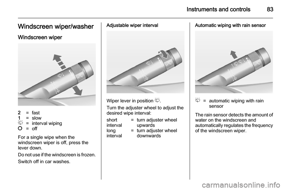 VAUXHALL INSIGNIA 2014  Owners Manual Instruments and controls83Windscreen wiper/washerWindscreen wiper2=fast1=slowP=interval wiping§=off
For a single wipe when the
windscreen wiper is off, press the
lever down.
Do not use if the windscr