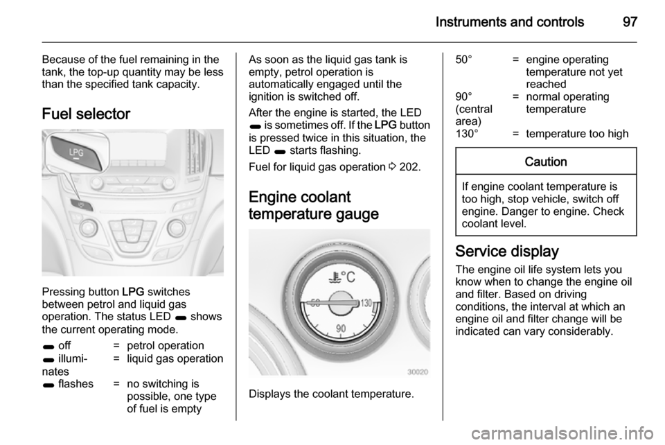 VAUXHALL INSIGNIA 2014  Owners Manual Instruments and controls97
Because of the fuel remaining in the
tank, the top-up quantity may be less
than the specified tank capacity.
Fuel selector
Pressing button  LPG switches
between petrol and l