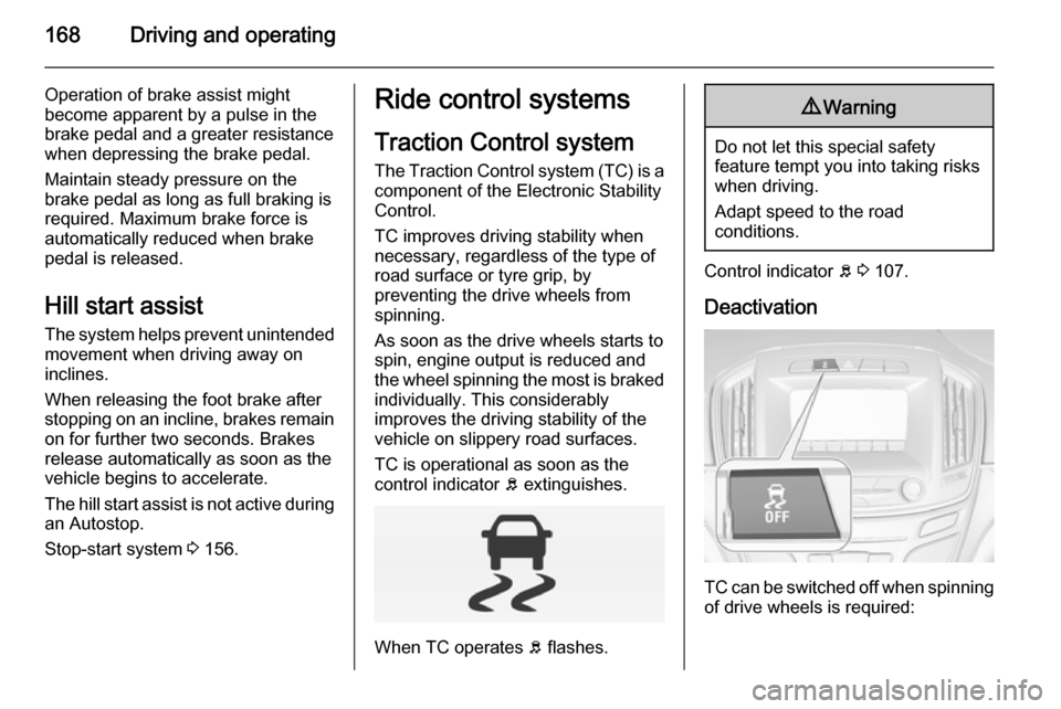 VAUXHALL INSIGNIA 2014.5  Owners Manual 168Driving and operating
Operation of brake assist might
become apparent by a pulse in the brake pedal and a greater resistancewhen depressing the brake pedal.
Maintain steady pressure on the
brake pe