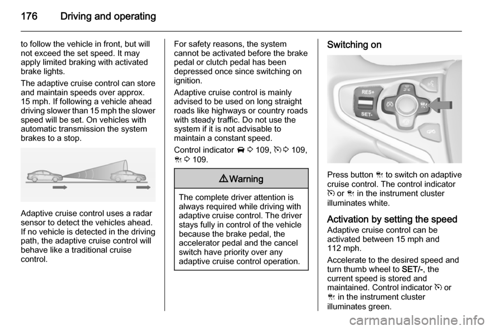 VAUXHALL INSIGNIA 2014.5  Owners Manual 176Driving and operating
to follow the vehicle in front, but will
not exceed the set speed. It may
apply limited braking with activated
brake lights.
The adaptive cruise control can store and maintain