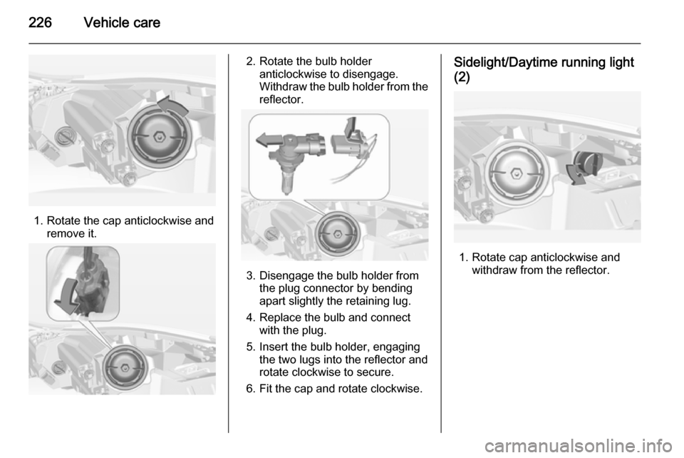 VAUXHALL INSIGNIA 2014.5  Owners Manual 226Vehicle care
1. Rotate the cap anticlockwise andremove it.
2. Rotate the bulb holderanticlockwise to disengage.
Withdraw the bulb holder from the
reflector.
3. Disengage the bulb holder from the pl