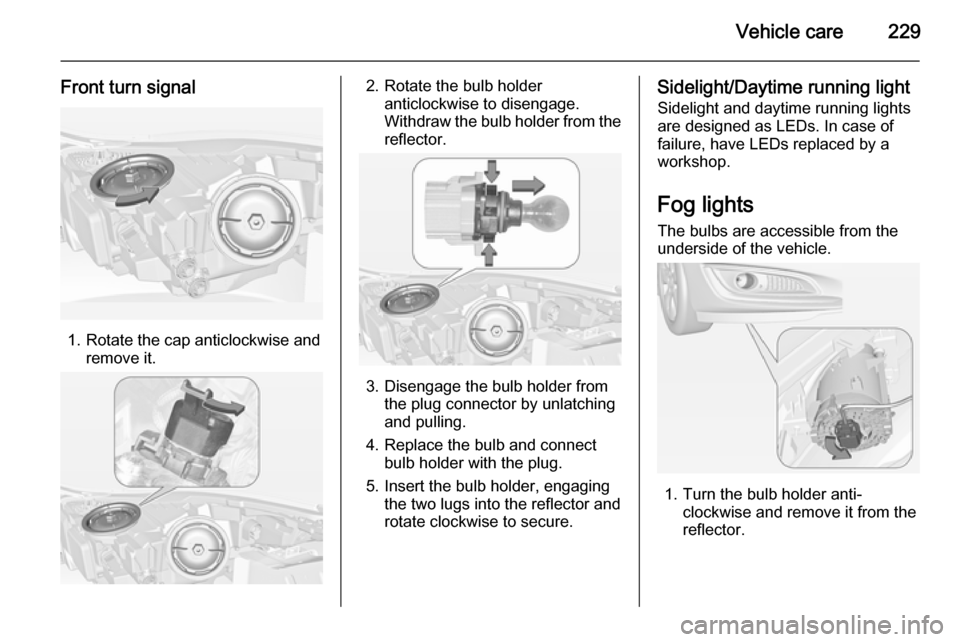 VAUXHALL INSIGNIA 2014.5 Owners Manual Vehicle care229
Front turn signal
1. Rotate the cap anticlockwise andremove it.
2. Rotate the bulb holderanticlockwise to disengage.
Withdraw the bulb holder from the
reflector.
3. Disengage the bulb VAUXHALL INSIGNIA 2014.5 Owners Manual Vehicle care229
Front turn signal
1. Rotate the cap anticlockwise andremove it.
2. Rotate the bulb holderanticlockwise to disengage.
Withdraw the bulb holder from the
reflector.
3. Disengage the bulb