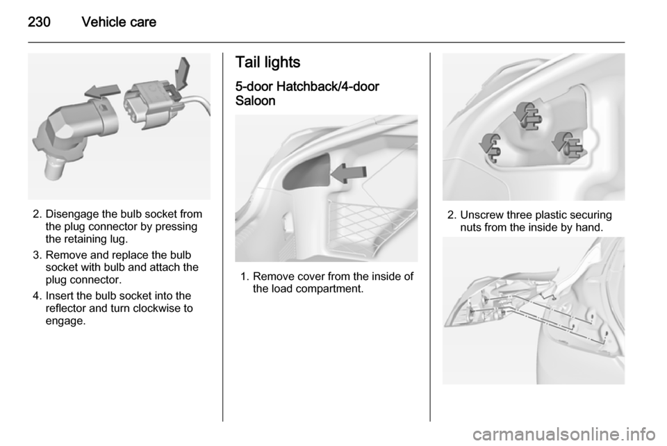VAUXHALL INSIGNIA 2014.5  Owners Manual 230Vehicle care
2. Disengage the bulb socket fromthe plug connector by pressing
the retaining lug.
3. Remove and replace the bulb socket with bulb and attach the
plug connector.
4. Insert the bulb soc