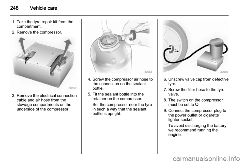 VAUXHALL INSIGNIA 2014.5  Owners Manual 248Vehicle care
1. Take the tyre repair kit from thecompartment.
2. Remove the compressor.
3. Remove the electrical connection cable and air hose from the
stowage compartments on the
underside of the 