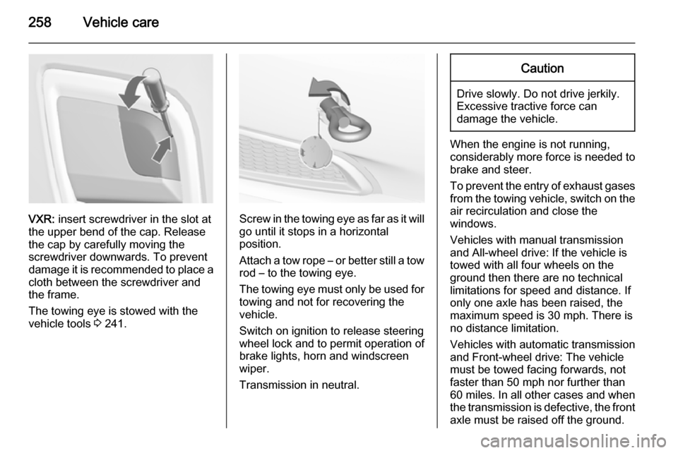 VAUXHALL INSIGNIA 2014.5  Owners Manual 258Vehicle care
VXR: insert screwdriver in the slot at
the upper bend of the cap. Release
the cap by carefully moving the
screwdriver downwards. To prevent
damage it is recommended to place a cloth be
