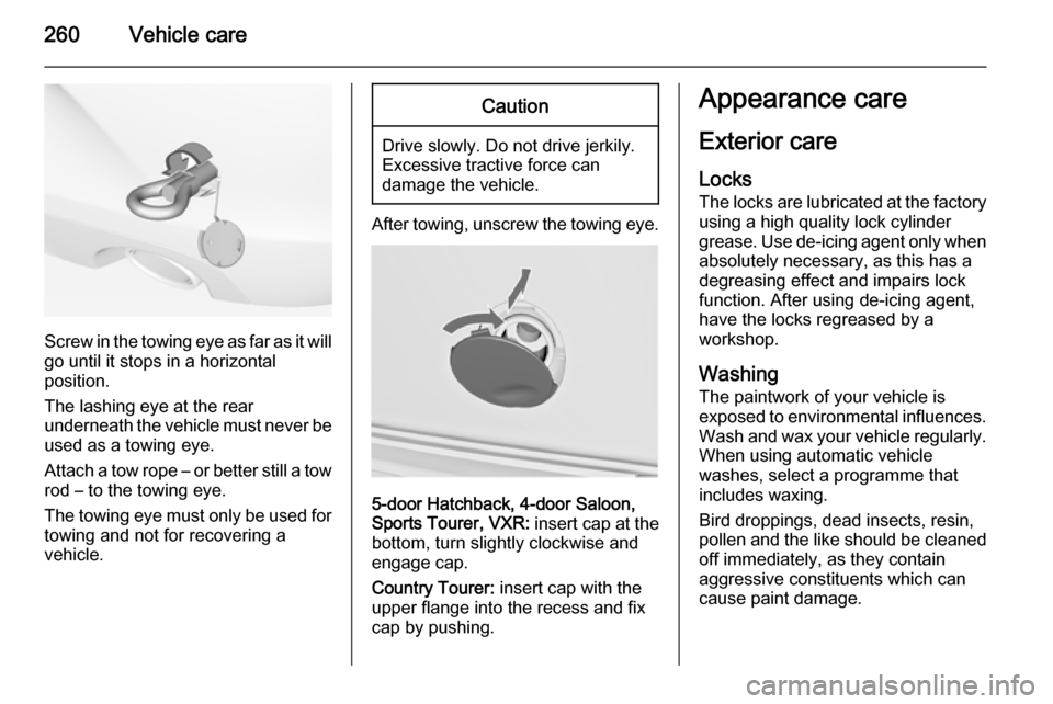 VAUXHALL INSIGNIA 2014.5  Owners Manual 260Vehicle care
Screw in the towing eye as far as it will
go until it stops in a horizontal
position.
The lashing eye at the rear
underneath the vehicle must never be used as a towing eye.
Attach a to