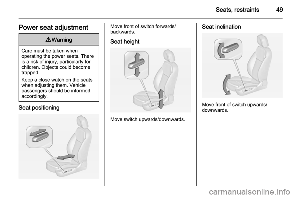 VAUXHALL INSIGNIA 2014.5 Workshop Manual Seats, restraints49Power seat adjustment9Warning
Care must be taken when
operating the power seats. There
is a risk of injury, particularly for
children. Objects could become
trapped.
Keep a close wat
