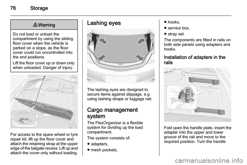 VAUXHALL INSIGNIA 2014.5 User Guide 76Storage9Warning
Do not load or unload the
compartment by using the sliding
floor cover when the vehicle is
parked on a slope, as the floor
cover could run uncontrolled into the end positions.
Lift t