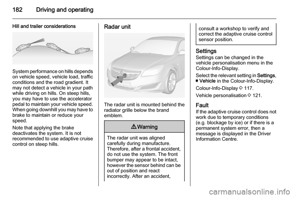 VAUXHALL INSIGNIA 2015 User Guide 182Driving and operating
Hill and trailer considerations
System performance on hills depends
on vehicle speed, vehicle load, traffic
conditions and the road gradient. It
may not detect a vehicle in yo VAUXHALL INSIGNIA 2015 User Guide 182Driving and operating
Hill and trailer considerations
System performance on hills depends
on vehicle speed, vehicle load, traffic
conditions and the road gradient. It
may not detect a vehicle in yo