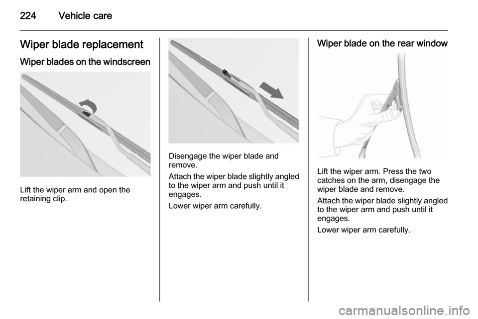 VAUXHALL INSIGNIA 2015 Owners Manual 224Vehicle careWiper blade replacementWiper blades on the windscreen
Lift the wiper arm and open the
retaining clip.
Disengage the wiper blade and
remove.
Attach the wiper blade slightly angled
to the VAUXHALL INSIGNIA 2015 Owners Manual 224Vehicle careWiper blade replacementWiper blades on the windscreen
Lift the wiper arm and open the
retaining clip.
Disengage the wiper blade and
remove.
Attach the wiper blade slightly angled
to the