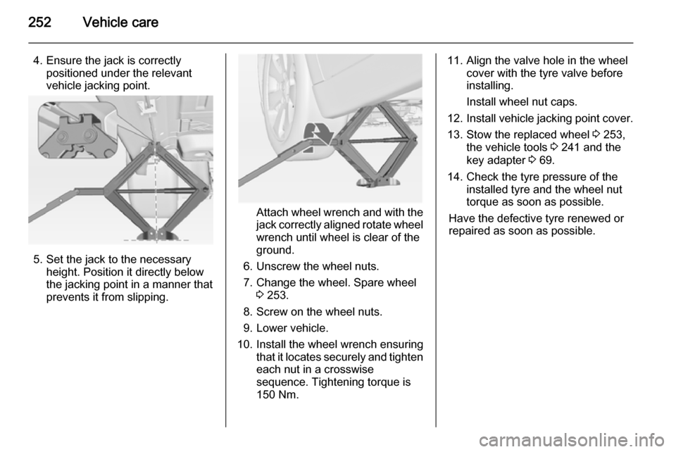 VAUXHALL INSIGNIA 2015  Owners Manual 252Vehicle care
4. Ensure the jack is correctlypositioned under the relevant
vehicle jacking point.
5. Set the jack to the necessary height. Position it directly below
the jacking point in a manner th