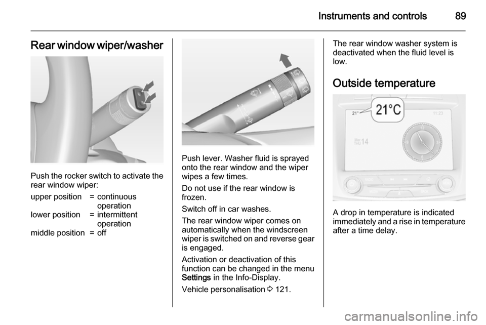 VAUXHALL INSIGNIA 2015 User Guide Instruments and controls89Rear window wiper/washer
Push the rocker switch to activate therear window wiper:
upper position=continuous
operationlower position=intermittent
operationmiddle position=off
VAUXHALL INSIGNIA 2015 User Guide Instruments and controls89Rear window wiper/washer
Push the rocker switch to activate therear window wiper:
upper position=continuous
operationlower position=intermittent
operationmiddle position=off