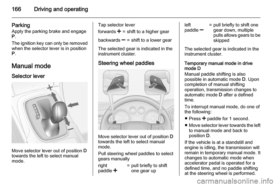 VAUXHALL INSIGNIA 2015.5 User Guide 166Driving and operating
Parking
Apply the parking brake and engage
P .
The ignition key can only be removed when the selector lever is in position
P .
Manual mode
Selector lever
Move selector lever o