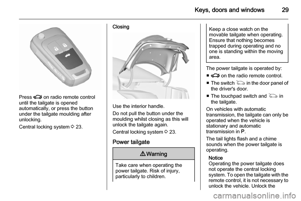 VAUXHALL INSIGNIA 2015.5 Owners Guide Keys, doors and windows29
Press x on radio remote control
until the tailgate is opened
automatically, or press the button
under the tailgate moulding after
unlocking.
Central locking system 3 23.
Clo VAUXHALL INSIGNIA 2015.5 Owners Guide Keys, doors and windows29
Press x on radio remote control
until the tailgate is opened
automatically, or press the button
under the tailgate moulding after
unlocking.
Central locking system 3 23.
Clo