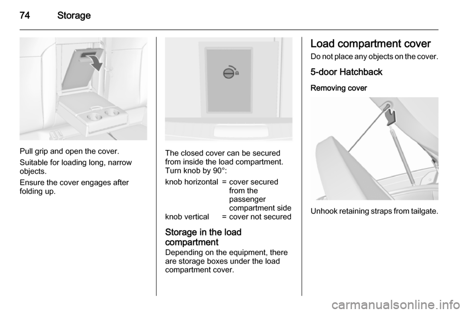 VAUXHALL INSIGNIA 2015.5 Manual PDF 74Storage
Pull grip and open the cover.
Suitable for loading long, narrow
objects.
Ensure the cover engages after
folding up.The closed cover can be secured from inside the load compartment.
Turn knob VAUXHALL INSIGNIA 2015.5 Manual PDF 74Storage
Pull grip and open the cover.
Suitable for loading long, narrow
objects.
Ensure the cover engages after
folding up.The closed cover can be secured from inside the load compartment.
Turn knob