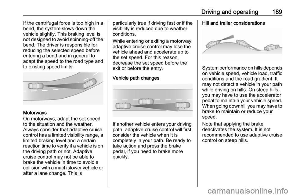 VAUXHALL INSIGNIA 2016  Owners Manual Driving and operating189If the centrifugal force is too high in a
bend, the system slows down the
vehicle slightly. This braking level is
not designed to avoid spinning-off the
bend. The driver is res