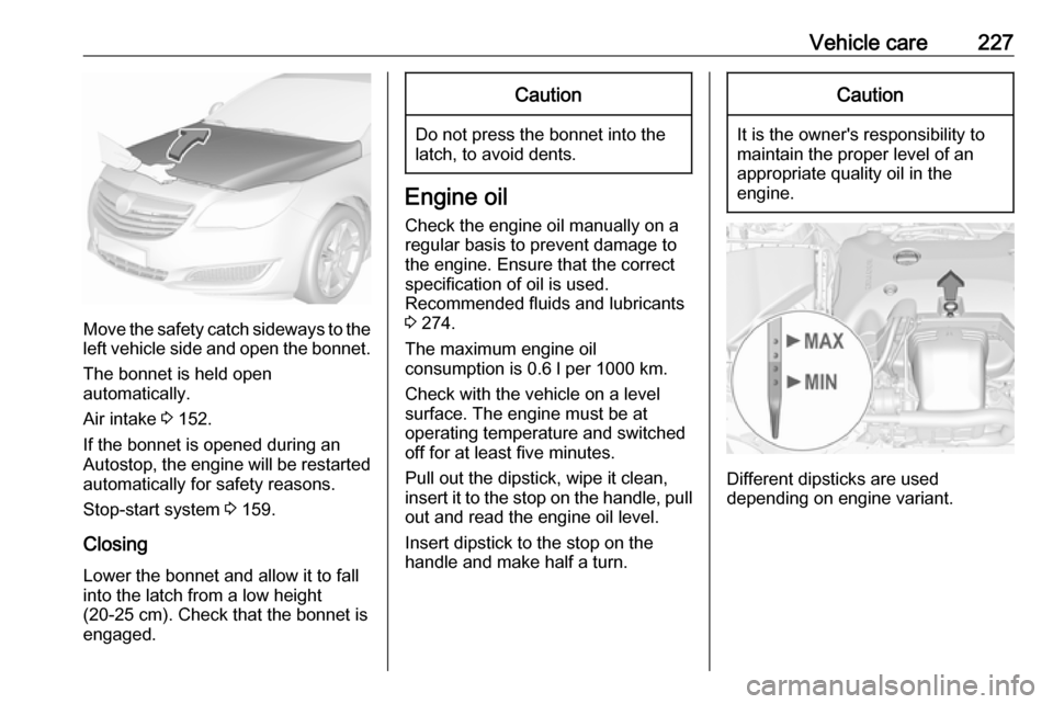 VAUXHALL INSIGNIA 2016  Owners Manual Vehicle care227
Move the safety catch sideways to theleft vehicle side and open the bonnet.
The bonnet is held open
automatically.
Air intake  3 152.
If the bonnet is opened during an Autostop, the en