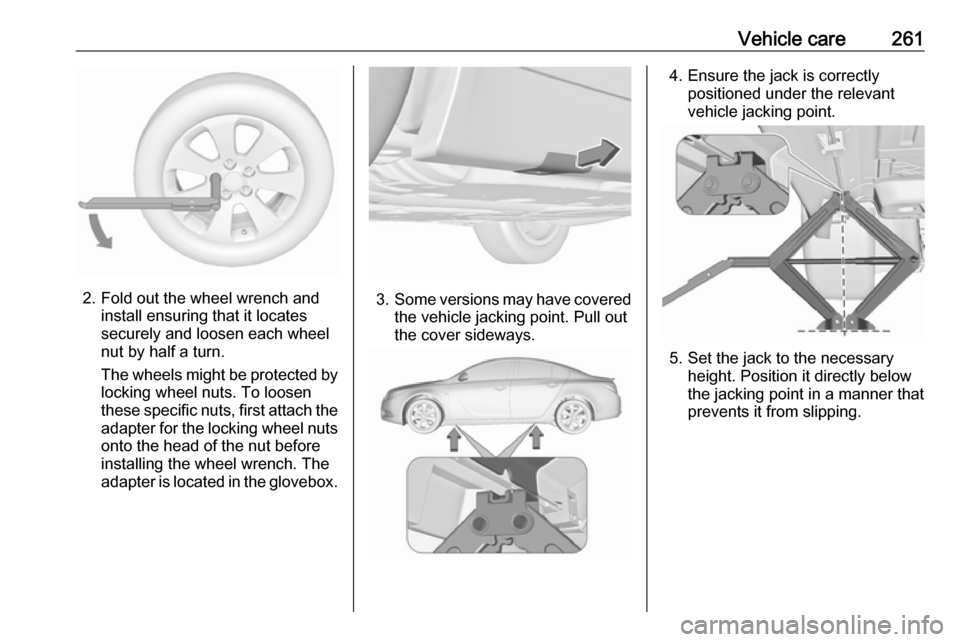VAUXHALL INSIGNIA 2016 Owners Manual Vehicle care261
2. Fold out the wheel wrench andinstall ensuring that it locates
securely and loosen each wheel
nut by half a turn.
The wheels might be protected by
locking wheel nuts. To loosen
these VAUXHALL INSIGNIA 2016 Owners Manual Vehicle care261
2. Fold out the wheel wrench andinstall ensuring that it locates
securely and loosen each wheel
nut by half a turn.
The wheels might be protected by
locking wheel nuts. To loosen
these