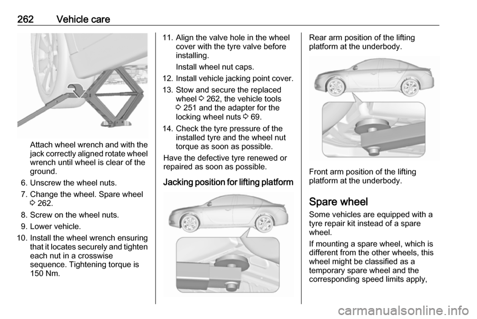 VAUXHALL INSIGNIA 2016 Service Manual 262Vehicle care
Attach wheel wrench and with the
jack correctly aligned rotate wheel wrench until wheel is clear of the
ground.
6. Unscrew the wheel nuts. 7. Change the wheel. Spare wheel 3 262.
8. Sc VAUXHALL INSIGNIA 2016 Service Manual 262Vehicle care
Attach wheel wrench and with the
jack correctly aligned rotate wheel wrench until wheel is clear of the
ground.
6. Unscrew the wheel nuts. 7. Change the wheel. Spare wheel 3 262.
8. Sc