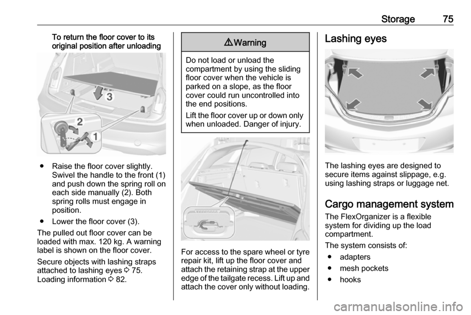 VAUXHALL INSIGNIA 2016  Owners Manual Storage75To return the floor cover to its
original position after unloading
● Raise the floor cover slightly. Swivel the handle to the front (1)
and push down the spring roll on
each side manually (