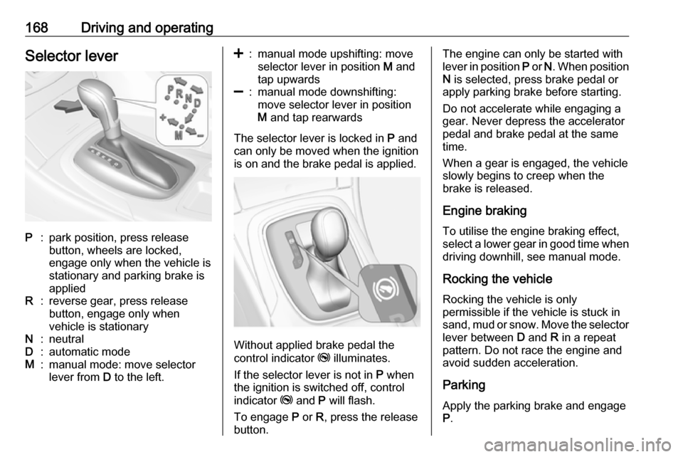VAUXHALL INSIGNIA 2016.5  Owners Manual 168Driving and operatingSelector leverP:park position, press release
button, wheels are locked,
engage only when the vehicle is
stationary and parking brake is
appliedR:reverse gear, press release
but