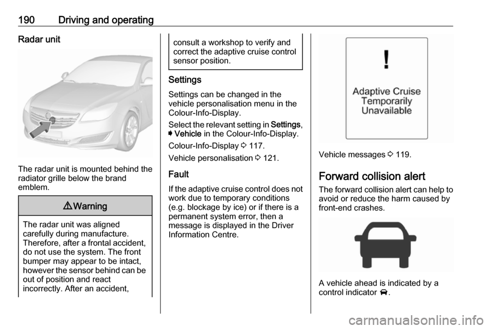 VAUXHALL INSIGNIA 2016.5  Owners Manual 190Driving and operatingRadar unit
The radar unit is mounted behind the
radiator grille below the brand
emblem.
9 Warning
The radar unit was aligned
carefully during manufacture.
Therefore, after a fr