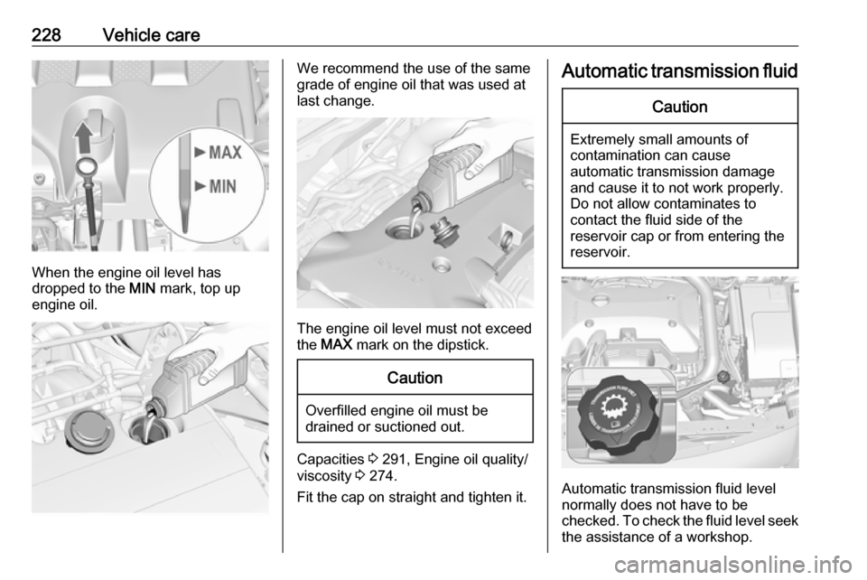 VAUXHALL INSIGNIA 2016.5  Owners Manual 228Vehicle care
When the engine oil level has
dropped to the  MIN mark, top up
engine oil.
We recommend the use of the same
grade of engine oil that was used at
last change.
The engine oil level must 