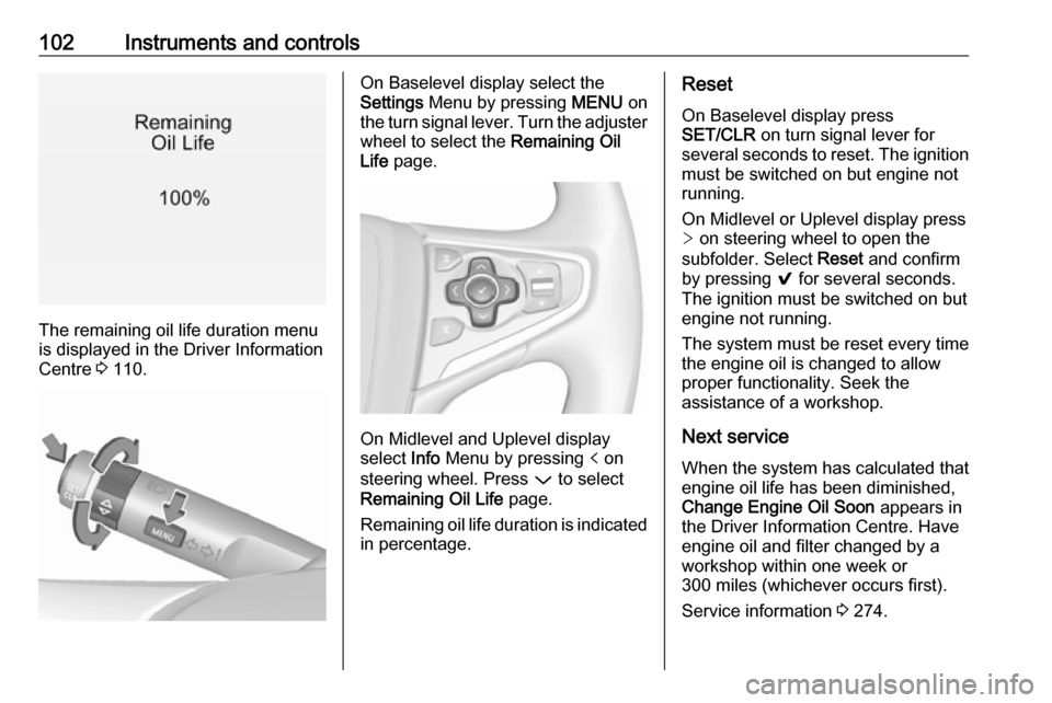 VAUXHALL INSIGNIA 2017  Owners Manual 102Instruments and controls
The remaining oil life duration menu
is displayed in the Driver Information
Centre  3 110.
On Baselevel display select the
Settings  Menu by pressing  MENU on
the turn sign
