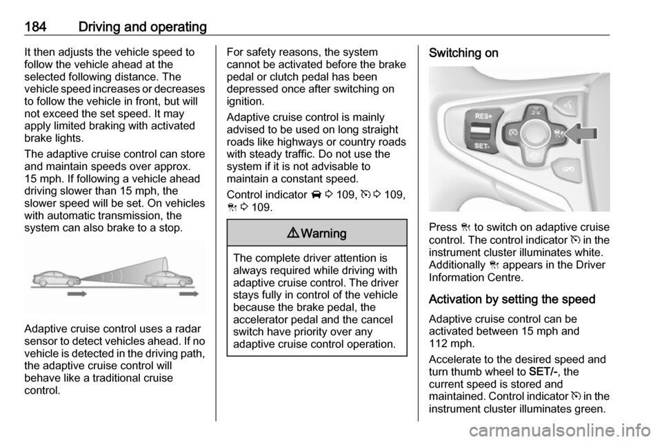 VAUXHALL INSIGNIA 2017 User Guide 184Driving and operatingIt then adjusts the vehicle speed to
follow the vehicle ahead at the
selected following distance. The
vehicle speed increases or decreases to follow the vehicle in front, but w VAUXHALL INSIGNIA 2017 User Guide 184Driving and operatingIt then adjusts the vehicle speed to
follow the vehicle ahead at the
selected following distance. The
vehicle speed increases or decreases to follow the vehicle in front, but w