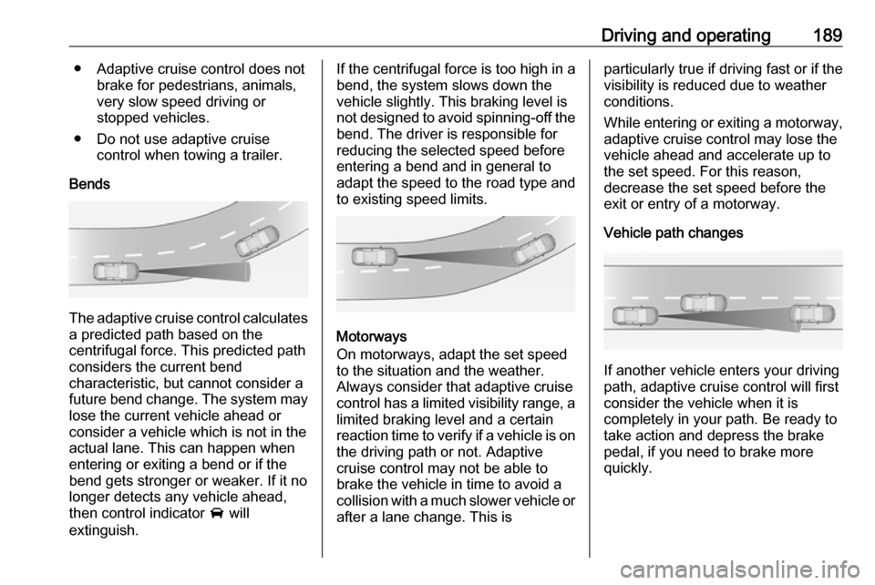 VAUXHALL INSIGNIA 2017 Owners Manual Driving and operating189● Adaptive cruise control does notbrake for pedestrians, animals,
very slow speed driving or
stopped vehicles.
● Do not use adaptive cruise control when towing a trailer.
B VAUXHALL INSIGNIA 2017 Owners Manual Driving and operating189● Adaptive cruise control does notbrake for pedestrians, animals,
very slow speed driving or
stopped vehicles.
● Do not use adaptive cruise control when towing a trailer.
B