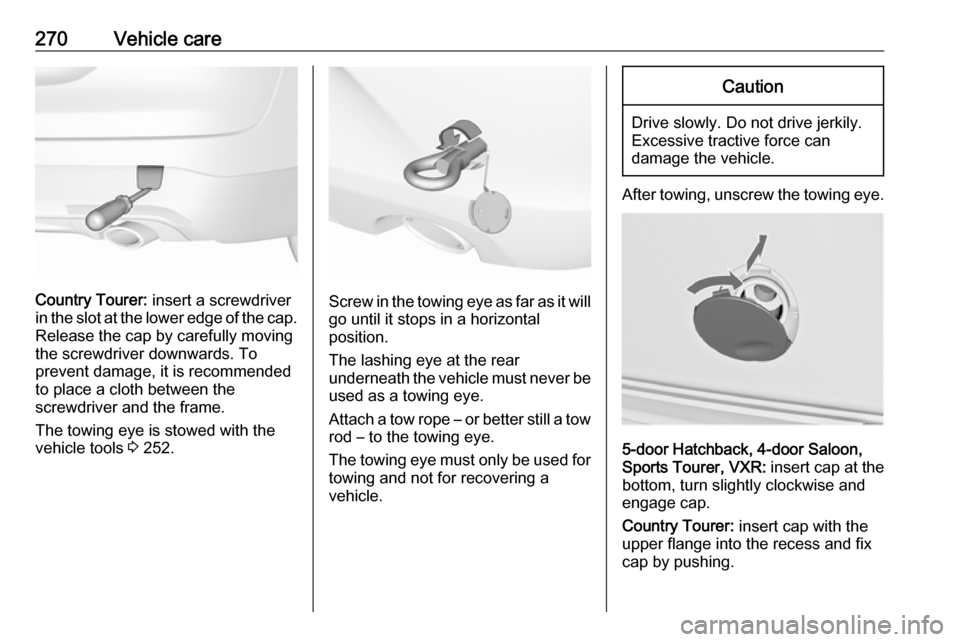 VAUXHALL INSIGNIA 2017  Owners Manual 270Vehicle care
Country Tourer: insert a screwdriver
in the slot at the lower edge of the cap. Release the cap by carefully moving
the screwdriver downwards. To
prevent damage, it is recommended
to pl