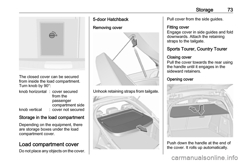 VAUXHALL INSIGNIA 2017 Manual PDF Storage73
The closed cover can be secured
from inside the load compartment.
Turn knob by 90°:
knob horizontal:cover secured
from the
passenger
compartment sideknob vertical:cover not secured
Storage VAUXHALL INSIGNIA 2017 Manual PDF Storage73
The closed cover can be secured
from inside the load compartment.
Turn knob by 90°:
knob horizontal:cover secured
from the
passenger
compartment sideknob vertical:cover not secured
Storage