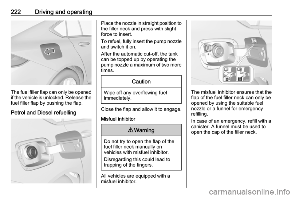 VAUXHALL INSIGNIA 2017.5  Owners Manual 222Driving and operating
The fuel filler flap can only be opened
if the vehicle is unlocked. Release the
fuel filler flap by pushing the flap.
Petrol and Diesel refuelling
Place the nozzle in straight