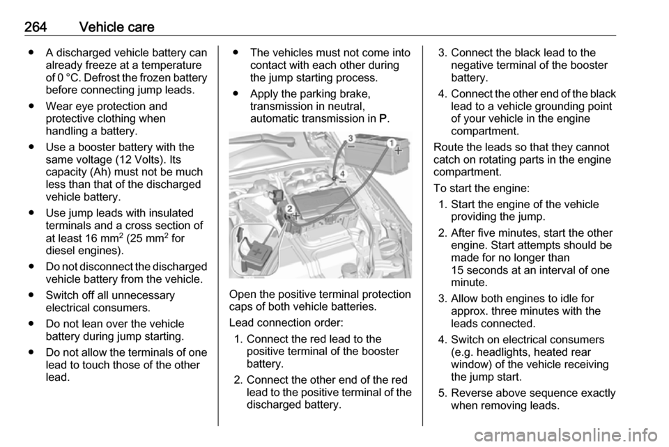 VAUXHALL INSIGNIA 2017.5  Owners Manual 264Vehicle care● A discharged vehicle battery canalready freeze at a temperature
of 0 °C. Defrost the frozen battery before connecting jump leads.
● Wear eye protection and protective clothing wh