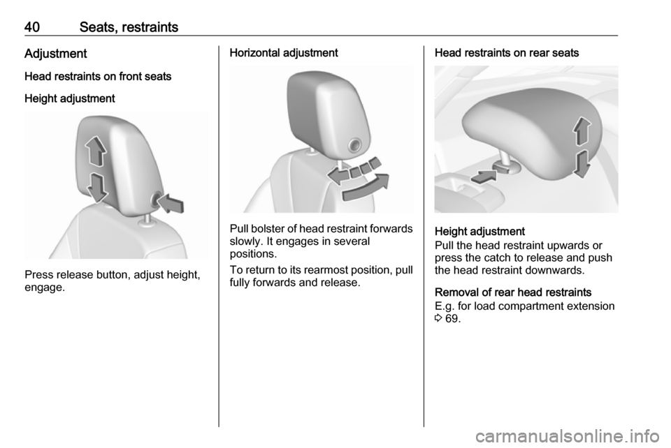 VAUXHALL INSIGNIA 2017.5 Service Manual 40Seats, restraintsAdjustmentHead restraints on front seats
Height adjustment
Press release button, adjust height,
engage.
Horizontal adjustment
Pull bolster of head restraint forwards slowly. It enga