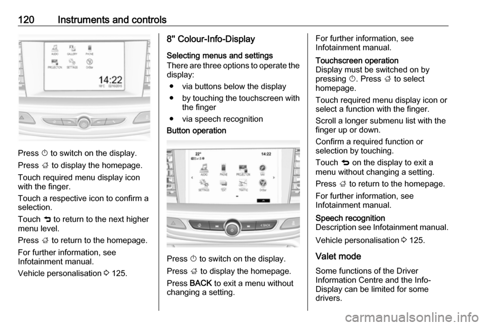 VAUXHALL INSIGNIA 2017.75 Owners Manual 120Instruments and controls
Press X to switch on the display.
Press ; to display the homepage.
Touch required menu display icon
with the finger.
Touch a respective icon to confirm a
selection.
Touch VAUXHALL INSIGNIA 2017.75 Owners Manual 120Instruments and controls
Press X to switch on the display.
Press ; to display the homepage.
Touch required menu display icon
with the finger.
Touch a respective icon to confirm a
selection.
Touch
