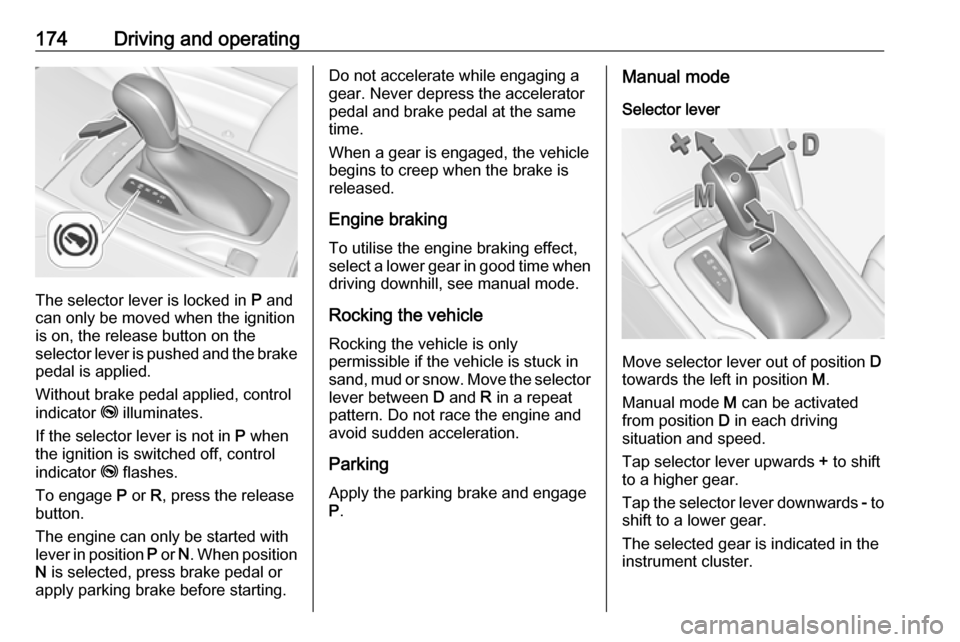 VAUXHALL INSIGNIA 2017.75  Owners Manual 174Driving and operating
The selector lever is locked in P and
can only be moved when the ignition
is on, the release button on the
selector lever is pushed and the brake
pedal is applied.
Without bra